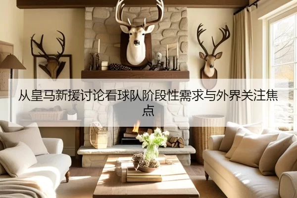 从皇马新援讨论看球队阶段性需求与外界关注焦点 | leyu