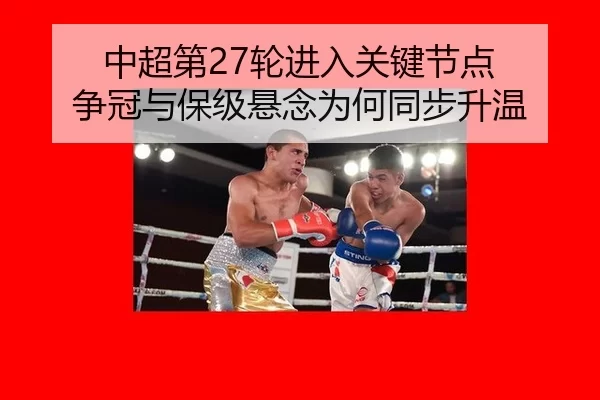 中超第27轮进入关键节点 争冠与保级悬念为何同步升温